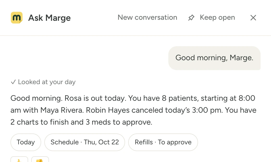 Marge's Ask Marge panel. A provider types "Good morning, Marge." and Marge answers: "Good morning. Rosa is out today. You have 8 patients, starting at 8:00 am with Maya Rivera. Robin Hayes canceled today’s 3:00 pm. You have 2 charts to finish and 3 meds to approve." Under the answer are links to the sources: Today, the schedule and the refills waiting for approval.